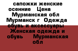 сапожки женские осенние › Цена ­ 500 - Мурманская обл., Мурманск г. Одежда, обувь и аксессуары » Женская одежда и обувь   . Мурманская обл.